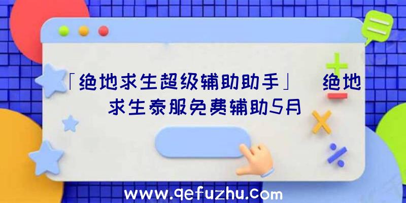 「绝地求生超级辅助助手」|绝地求生泰服免费辅助5月